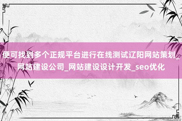 便可找到多个正规平台进行在线测试辽阳网站策划_网站建设公司_网站建设设计开发_seo优化